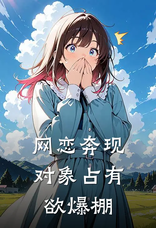 网恋奔现，对象占有欲爆棚(苏清潇林初)全本免费小说阅读_全文免费阅读网恋奔现，对象占有欲爆棚苏清潇林初