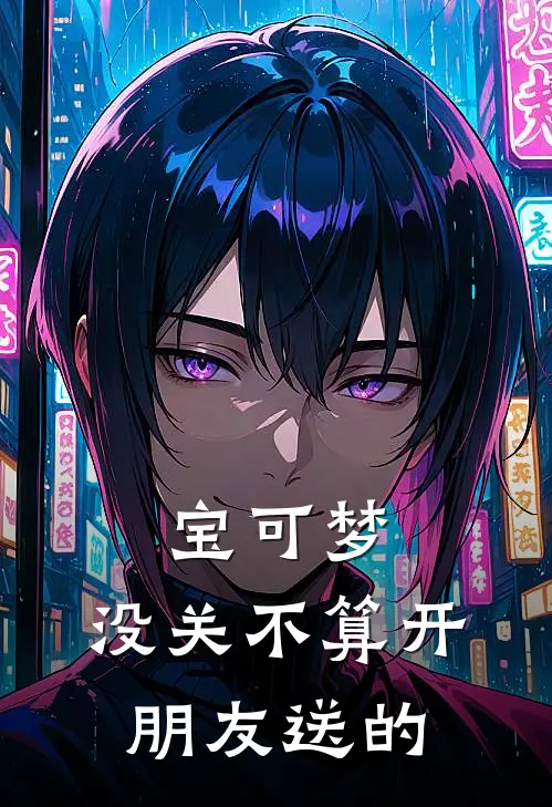 宝可梦：没关不算开，朋友送的方子远方子游完本小说大全_免费小说免费阅读宝可梦：没关不算开，朋友送的(方子远方子游)