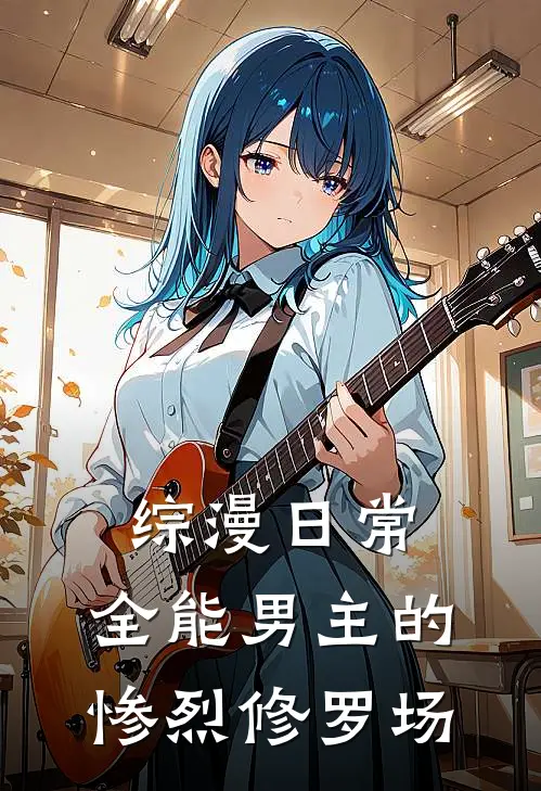 综漫日常：全能男主的惨烈修罗场(英梨梨八奈)小说完结版_全文阅读免费全集综漫日常：全能男主的惨烈修罗场英梨梨八奈