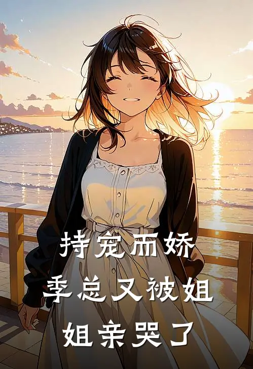 持宠而娇：季总又被姐姐亲哭了季凌唐媚最热门小说_免费小说全集持宠而娇：季总又被姐姐亲哭了(季凌唐媚)