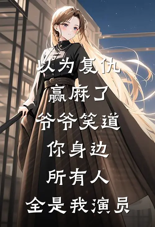 以为复仇赢麻了，爷爷笑道：你身边所有人，全是我演员沈瑶周屹最新热门小说_免费小说全文阅读以为复仇赢麻了，爷爷笑道：你身边所有人，全是我演员(沈瑶周屹)