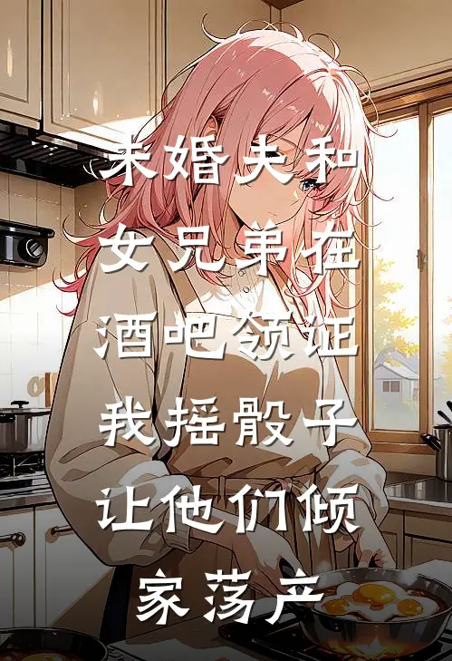 未婚夫和女兄弟在酒吧领证，我摇骰子让他们倾家荡产(傅屿行宋晚宁)免费小说阅读_免费小说完整版未婚夫和女兄弟在酒吧领证，我摇骰子让他们倾家荡产(傅屿行宋晚宁)