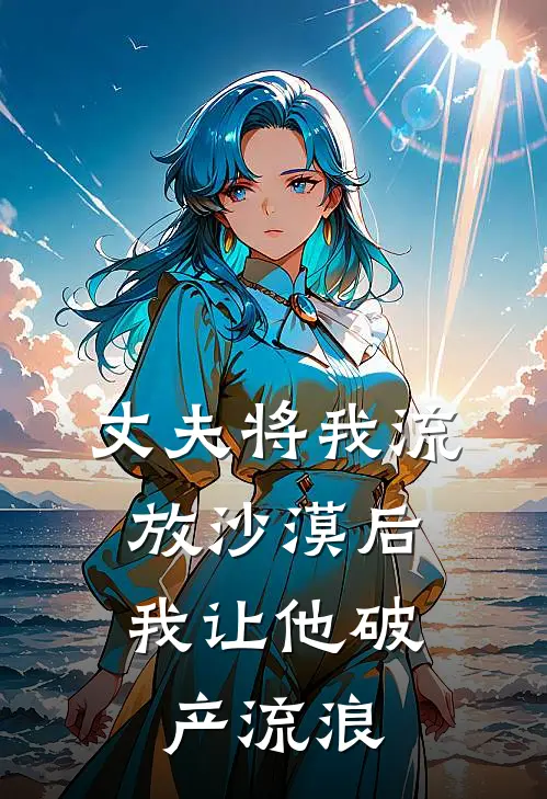 丈夫将我流放沙漠后，我让他破产流浪(茜茜陆修瑾)最新免费小说_完本小说免费阅读丈夫将我流放沙漠后，我让他破产流浪茜茜陆修瑾